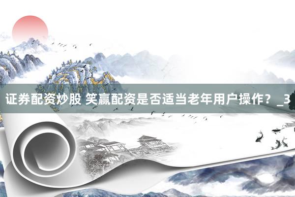证券配资炒股 笑赢配资是否适当老年用户操作？_3