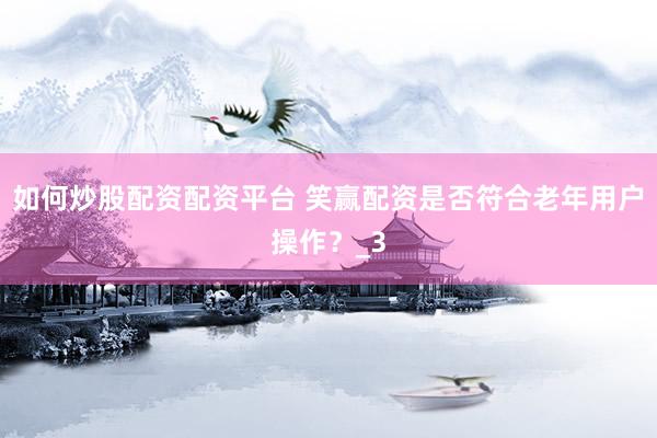 如何炒股配资配资平台 笑赢配资是否符合老年用户操作？_3