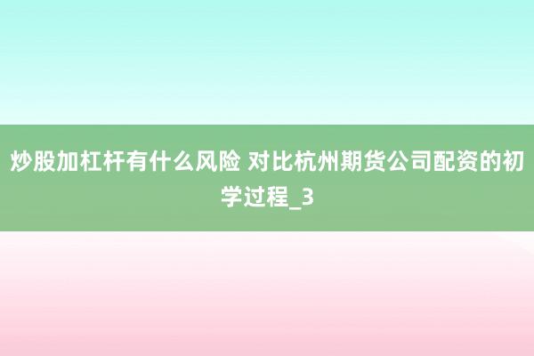 炒股加杠杆有什么风险 对比杭州期货公司配资的初学过程_3