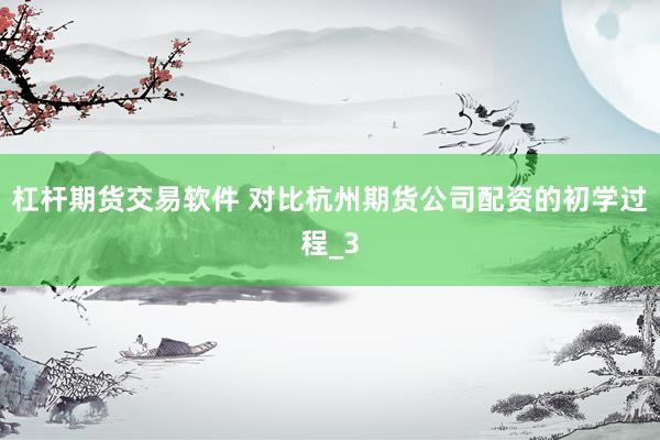 杠杆期货交易软件 对比杭州期货公司配资的初学过程_3