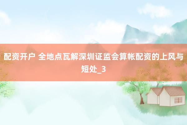 配资开户 全地点瓦解深圳证监会算帐配资的上风与短处_3