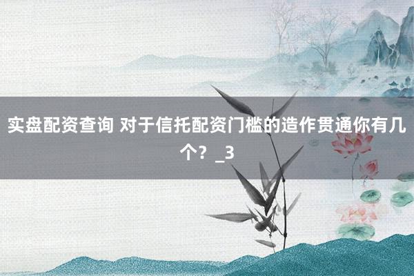 实盘配资查询 对于信托配资门槛的造作贯通你有几个？_3