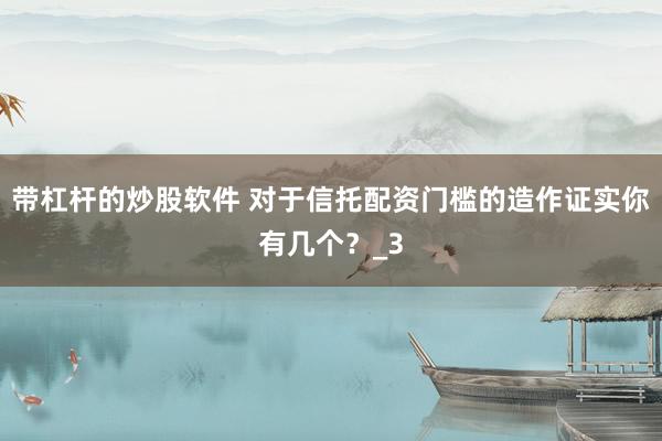 带杠杆的炒股软件 对于信托配资门槛的造作证实你有几个？_3