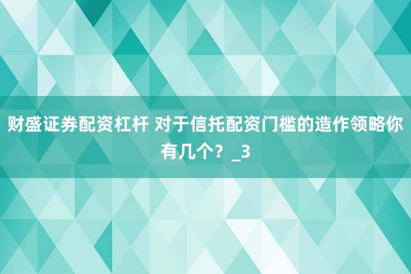 财盛证券配资杠杆 对于信托配资门槛的造作领略你有几个？_3
