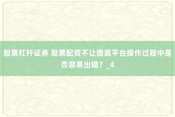 股票杠杆证券 股票配资不让提赢平台操作过程中是否容易出错？_4