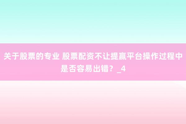 关于股票的专业 股票配资不让提赢平台操作过程中是否容易出错？_4