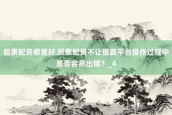 股票配资哪里好 股票配资不让提赢平台操作过程中是否容易出错？_4