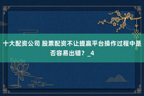 十大配资公司 股票配资不让提赢平台操作过程中是否容易出错？_4