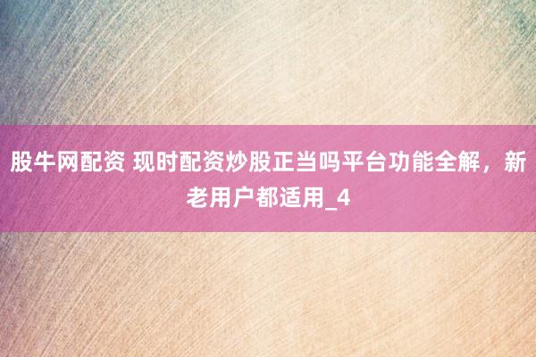 股牛网配资 现时配资炒股正当吗平台功能全解，新老用户都适用_4