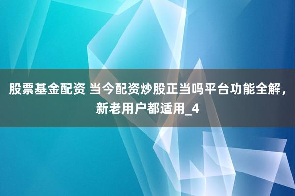 股票基金配资 当今配资炒股正当吗平台功能全解，新老用户都适用_4