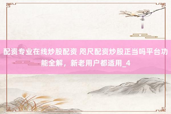 配资专业在线炒股配资 咫尺配资炒股正当吗平台功能全解，新老用户都适用_4