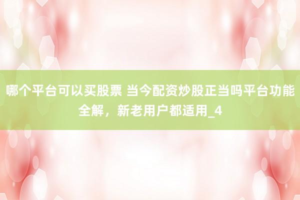 哪个平台可以买股票 当今配资炒股正当吗平台功能全解，新老用户都适用_4