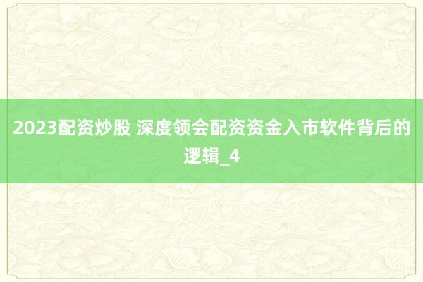 2023配资炒股 深度领会配资资金入市软件背后的逻辑_4