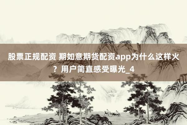 股票正规配资 期如意期货配资app为什么这样火？用户简直感受曝光_4