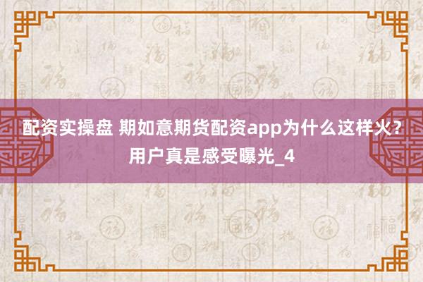配资实操盘 期如意期货配资app为什么这样火？用户真是感受曝光_4