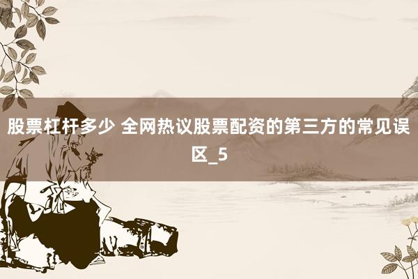 股票杠杆多少 全网热议股票配资的第三方的常见误区_5
