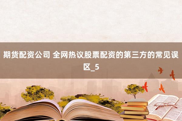 期货配资公司 全网热议股票配资的第三方的常见误区_5