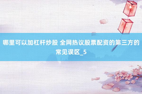 哪里可以加杠杆炒股 全网热议股票配资的第三方的常见误区_5