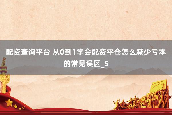 配资查询平台 从0到1学会配资平仓怎么减少亏本的常见误区_5