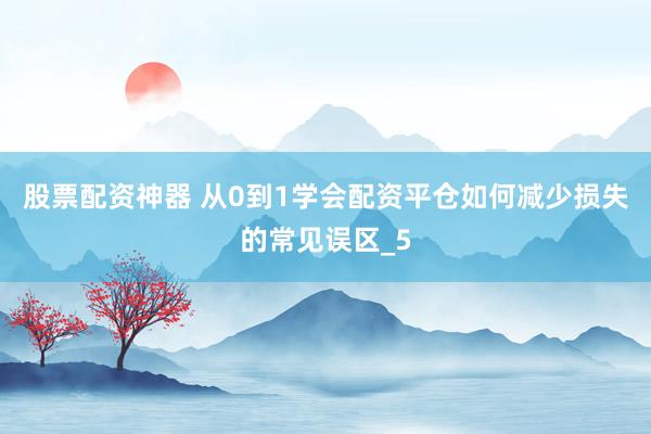 股票配资神器 从0到1学会配资平仓如何减少损失的常见误区_5