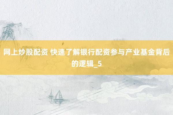 网上炒股配资 快速了解银行配资参与产业基金背后的逻辑_5