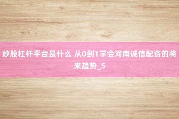 炒股杠杆平台是什么 从0到1学会河南诚信配资的将来趋势_5