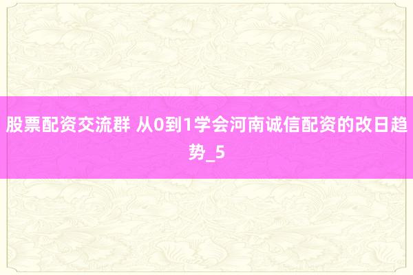 股票配资交流群 从0到1学会河南诚信配资的改日趋势_5