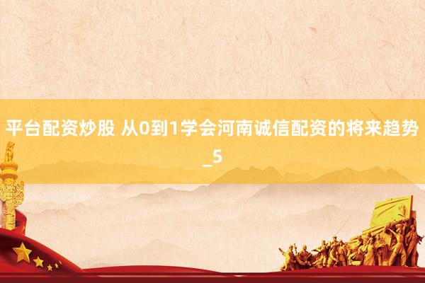 平台配资炒股 从0到1学会河南诚信配资的将来趋势_5
