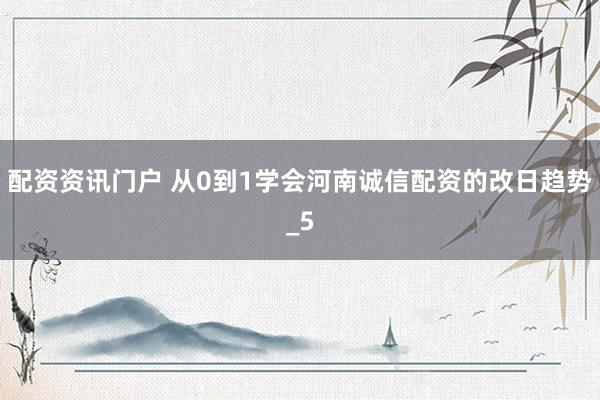 配资资讯门户 从0到1学会河南诚信配资的改日趋势_5
