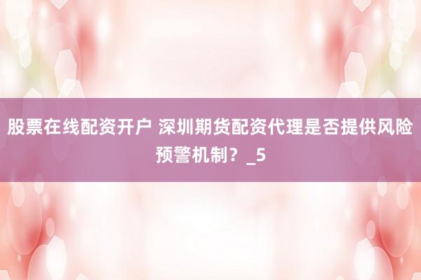 股票在线配资开户 深圳期货配资代理是否提供风险预警机制？_5