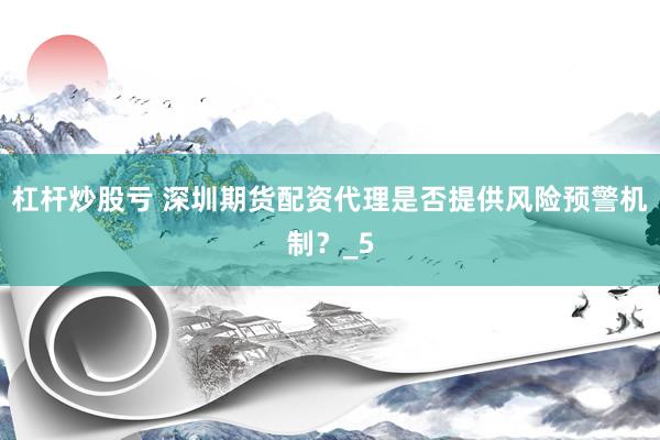 杠杆炒股亏 深圳期货配资代理是否提供风险预警机制？_5