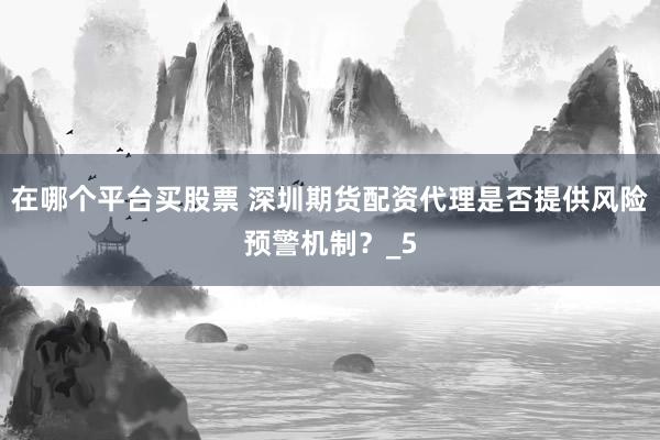 在哪个平台买股票 深圳期货配资代理是否提供风险预警机制？_5