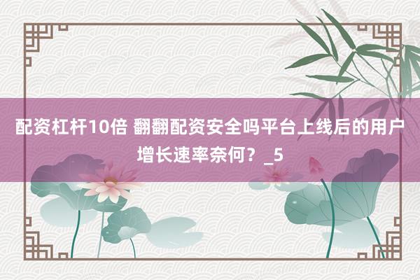配资杠杆10倍 翻翻配资安全吗平台上线后的用户增长速率奈何？_5