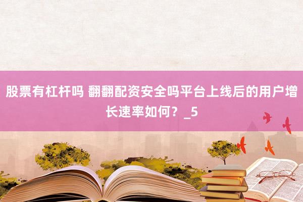 股票有杠杆吗 翻翻配资安全吗平台上线后的用户增长速率如何？_5