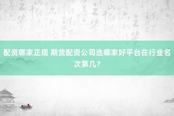 配资哪家正规 期货配资公司选哪家好平台在行业名次第几？