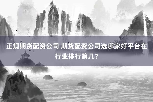 正规期货配资公司 期货配资公司选哪家好平台在行业排行第几？