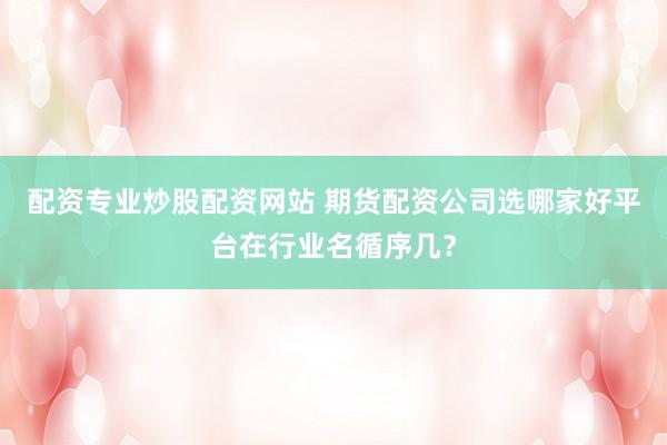 配资专业炒股配资网站 期货配资公司选哪家好平台在行业名循序几？