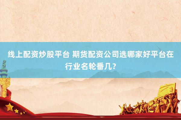线上配资炒股平台 期货配资公司选哪家好平台在行业名轮番几？