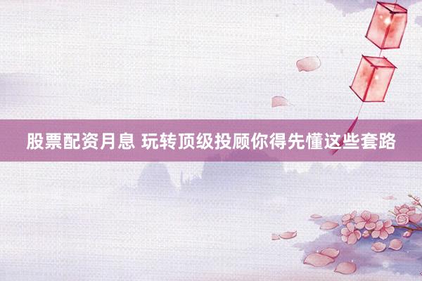 股票配资月息 玩转顶级投顾你得先懂这些套路