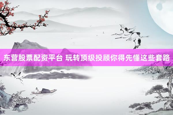 东营股票配资平台 玩转顶级投顾你得先懂这些套路