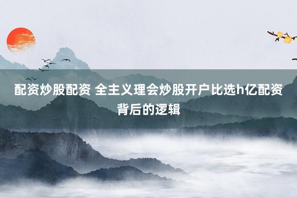 配资炒股配资 全主义理会炒股开户比选h亿配资背后的逻辑