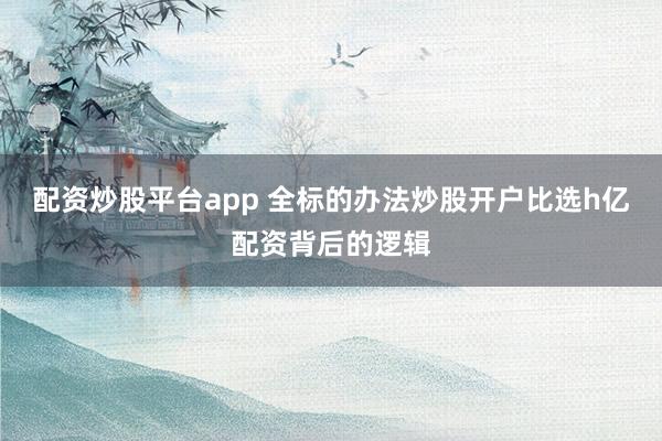 配资炒股平台app 全标的办法炒股开户比选h亿配资背后的逻辑