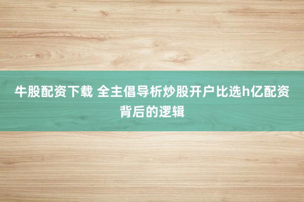 牛股配资下载 全主倡导析炒股开户比选h亿配资背后的逻辑