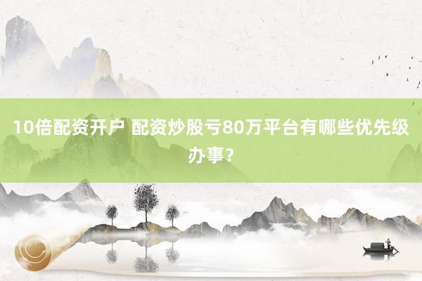 10倍配资开户 配资炒股亏80万平台有哪些优先级办事？