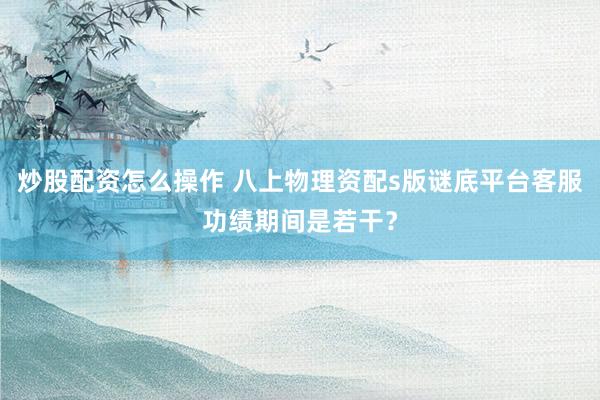 炒股配资怎么操作 八上物理资配s版谜底平台客服功绩期间是若干？