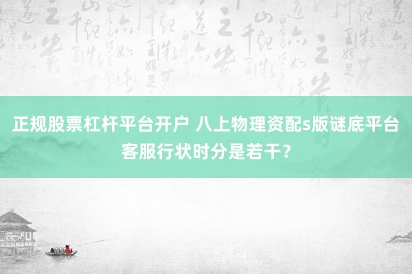 正规股票杠杆平台开户 八上物理资配s版谜底平台客服行状时分是若干？