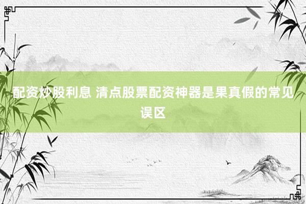 配资炒股利息 清点股票配资神器是果真假的常见误区