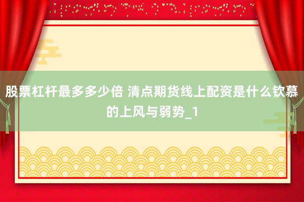 股票杠杆最多多少倍 清点期货线上配资是什么钦慕的上风与弱势_1