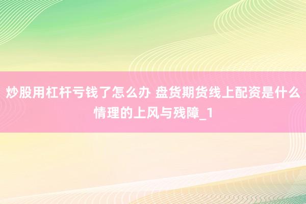 炒股用杠杆亏钱了怎么办 盘货期货线上配资是什么情理的上风与残障_1