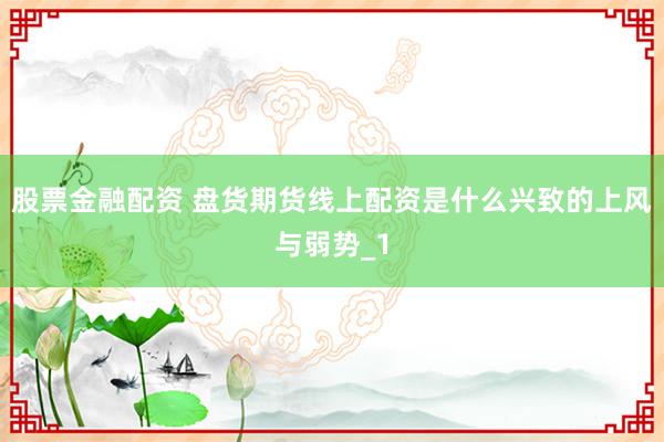 股票金融配资 盘货期货线上配资是什么兴致的上风与弱势_1